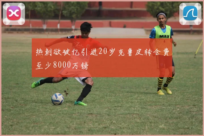 热刺欲破亿引进20岁克鲁皮转会费至少8000万镑