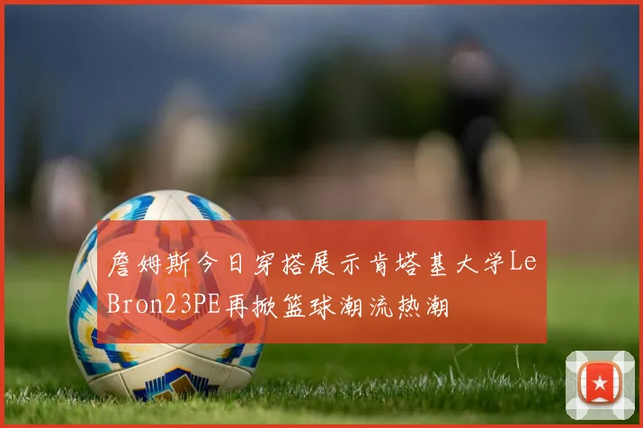 詹姆斯今日穿搭展示肯塔基大学LeBron23PE再掀篮球潮流热潮