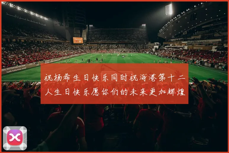 祝杨希生日快乐同时祝海港第十二人生日快乐愿你们的未来更加辉煌绚烂