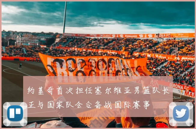 约基奇首次担任塞尔维亚男篮队长正与国家队会合备战国际赛事