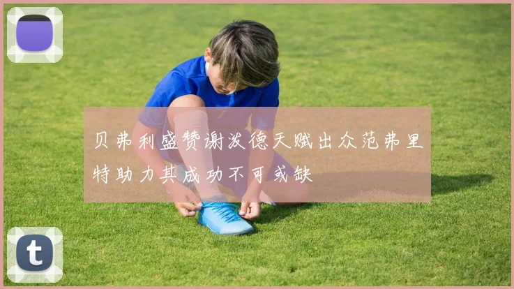 贝弗利盛赞谢泼德天赋出众范弗里特助力其成功不可或缺