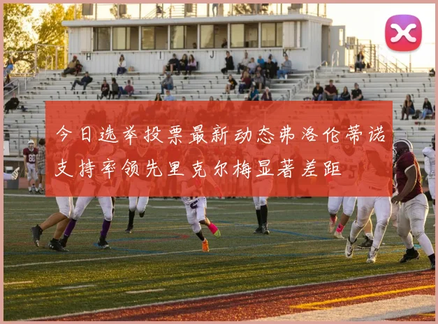 今日选举投票最新动态弗洛伦蒂诺支持率领先里克尔梅显著差距