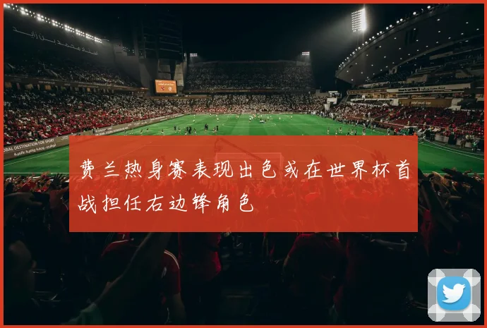 费兰热身赛表现出色或在世界杯首战担任右边锋角色