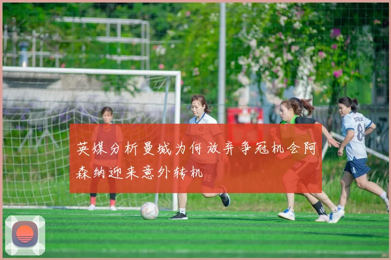 英媒分析曼城为何放弃争冠机会阿森纳迎来意外转机