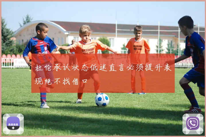 杜伦承认状态低迷直言必须提升表现绝不找借口