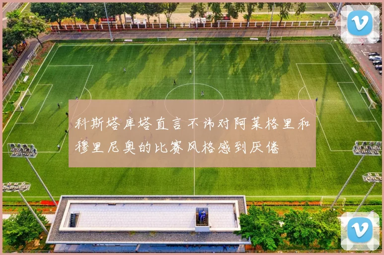 科斯塔库塔直言不讳对阿莱格里和穆里尼奥的比赛风格感到厌倦