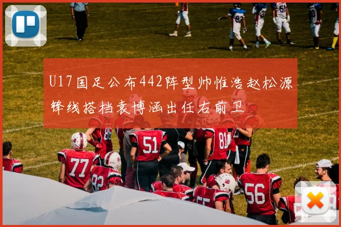 U17国足公布442阵型帅惟浩赵松源锋线搭档袁博涵出任右前卫