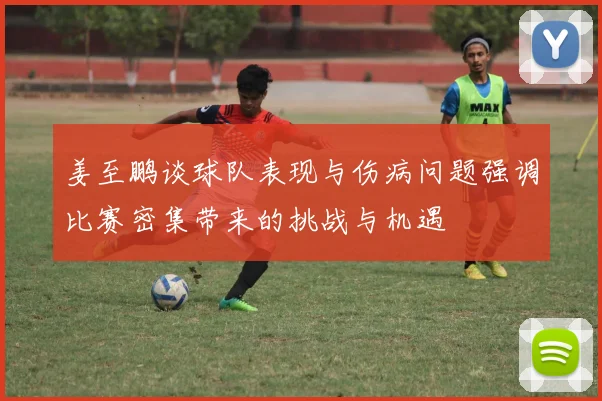 姜至鹏谈球队表现与伤病问题强调比赛密集带来的挑战与机遇