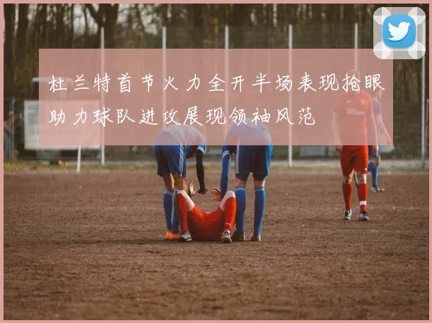 杜兰特首节火力全开半场表现抢眼助力球队进攻展现领袖风范