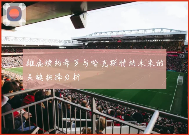 雄鹿续约希罗与哈克斯特纳未来的关键抉择分析