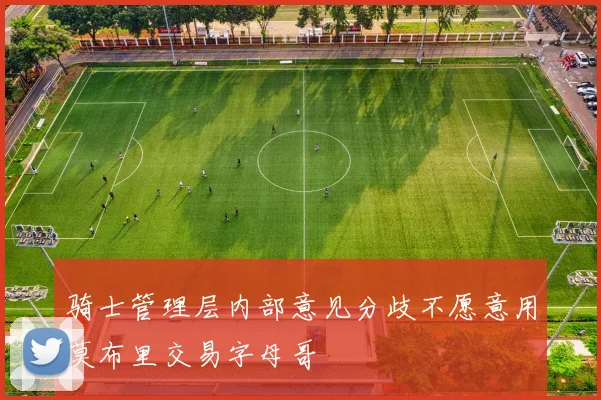 骑士管理层内部意见分歧不愿意用莫布里交易字母哥