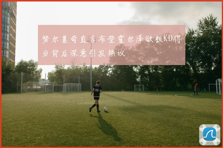 努尔基奇直言布登霍尔泽欲教KD得分背后深意引发热议