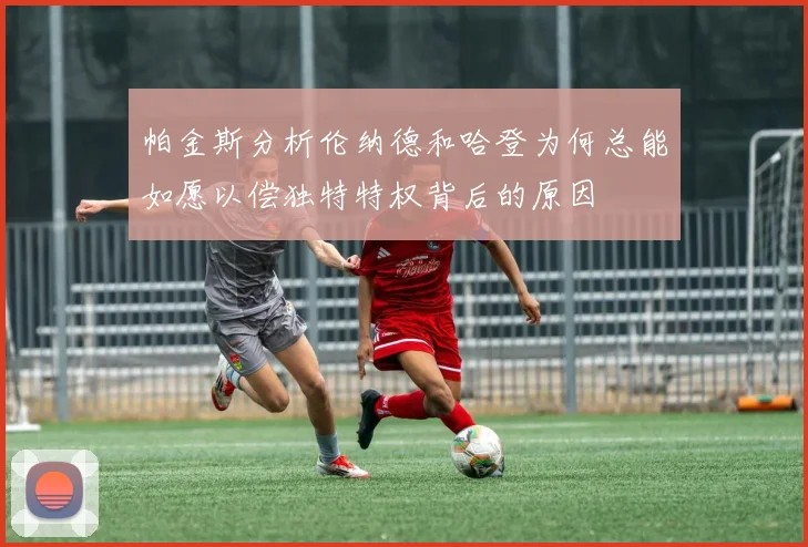 帕金斯分析伦纳德和哈登为何总能如愿以偿独特特权背后的原因