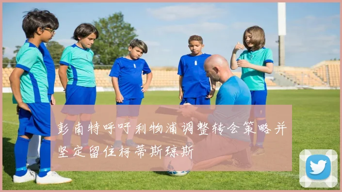 彭南特呼吁利物浦调整转会策略并坚定留住柯蒂斯琼斯