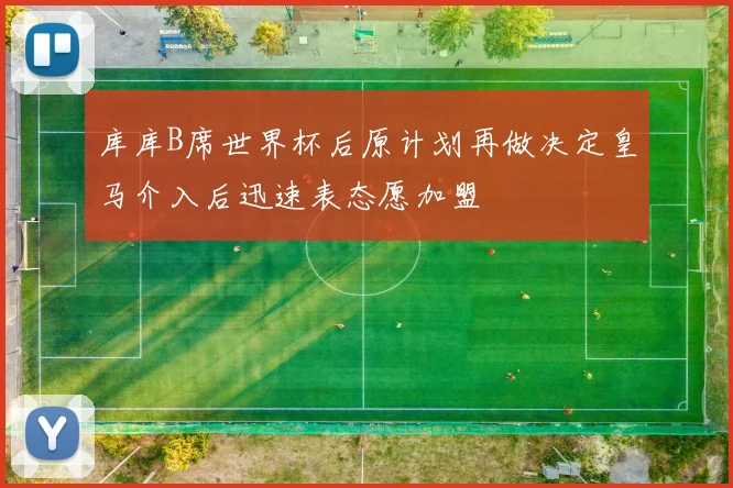 库库B席世界杯后原计划再做决定皇马介入后迅速表态愿加盟