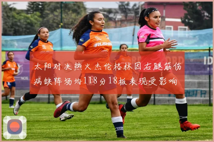 太阳对决热火杰伦格林因右腿筋伤病缺阵场均118分18板表现受影响