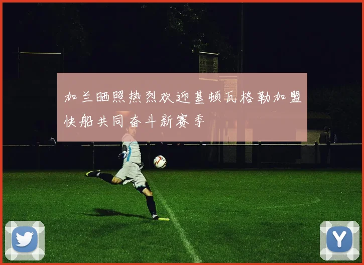 加兰晒照热烈欢迎基顿瓦格勒加盟快船共同奋斗新赛季