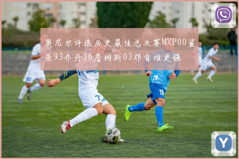 奥尼尔评选历史最佳总决赛MVP00鲨鱼93乔丹16詹姆斯03邓肯谁更强