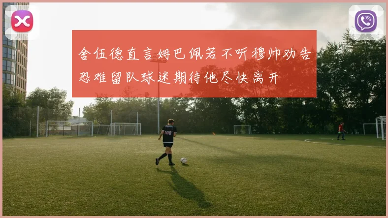 舍伍德直言姆巴佩若不听穆帅劝告恐难留队球迷期待他尽快离开
