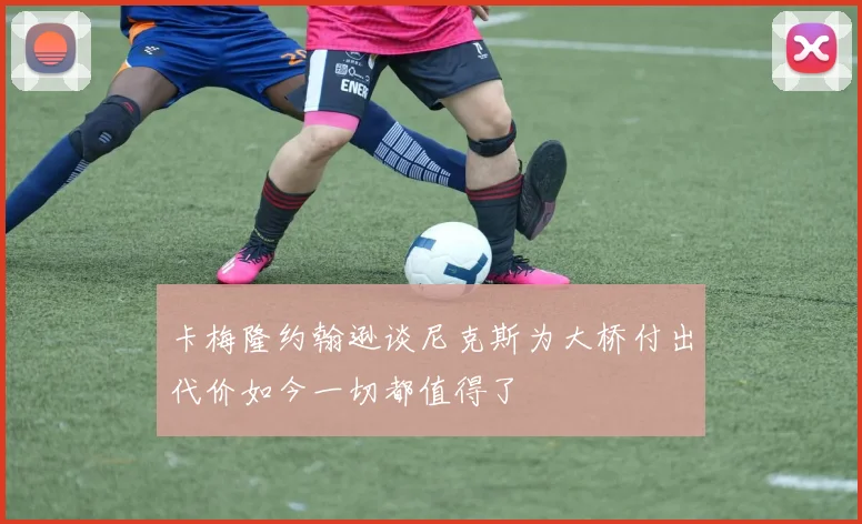 卡梅隆约翰逊谈尼克斯为大桥付出代价如今一切都值得了