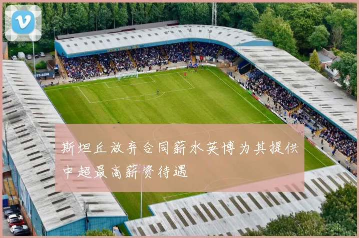 斯坦丘放弃合同薪水英博为其提供中超最高薪资待遇