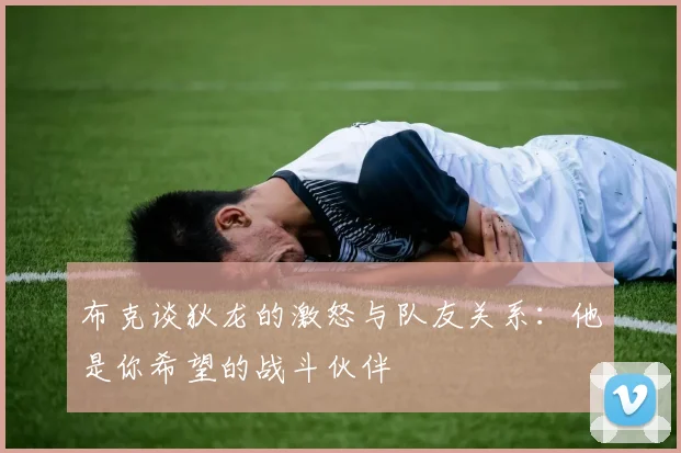 布克谈狄龙的激怒与队友关系：他是你希望的战斗伙伴